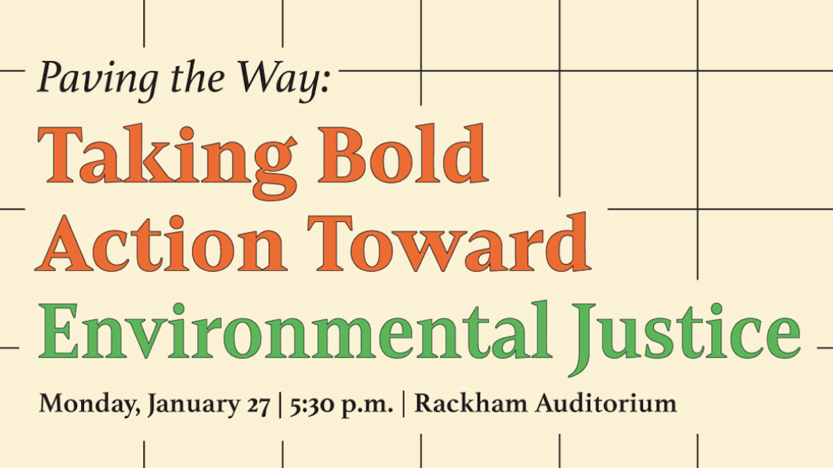 Paving the Way: Taking Bold Action Toward Environmental Justice. Monday, January 27, 5:30 pm, Rackham Auditorium